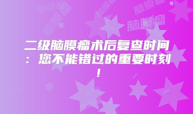 二级脑膜瘤术后复查时间：您不能错过的重要时刻！