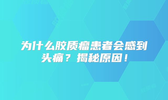 为什么胶质瘤患者会感到头痛？揭秘原因！