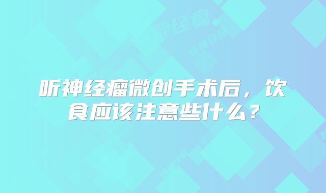 听神经瘤微创手术后，饮食应该注意些什么？