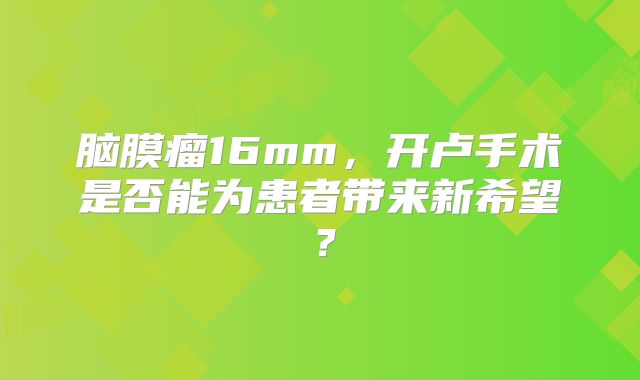 脑膜瘤16mm，开卢手术是否能为患者带来新希望？