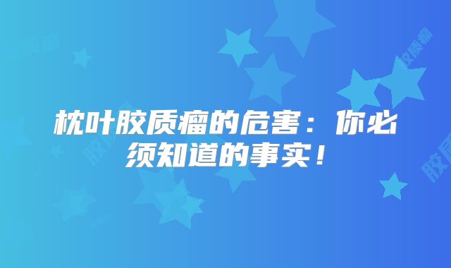 枕叶胶质瘤的危害：你必须知道的事实！