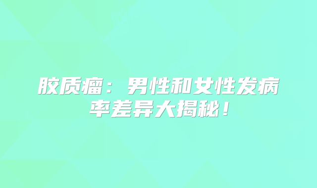 胶质瘤：男性和女性发病率差异大揭秘！