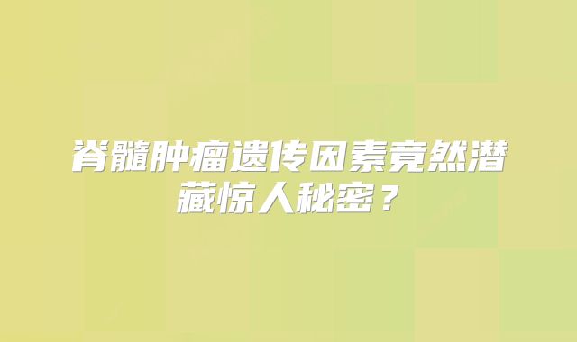 脊髓肿瘤遗传因素竟然潜藏惊人秘密？