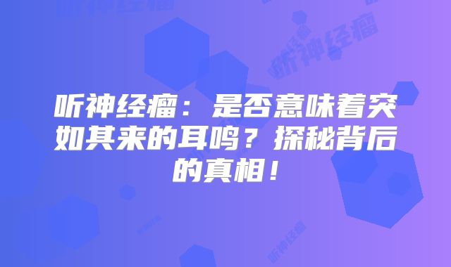 听神经瘤：是否意味着突如其来的耳鸣？探秘背后的真相！