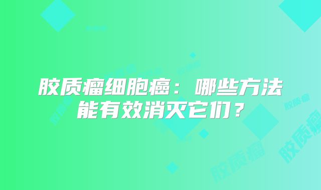 胶质瘤细胞癌：哪些方法能有效消灭它们？