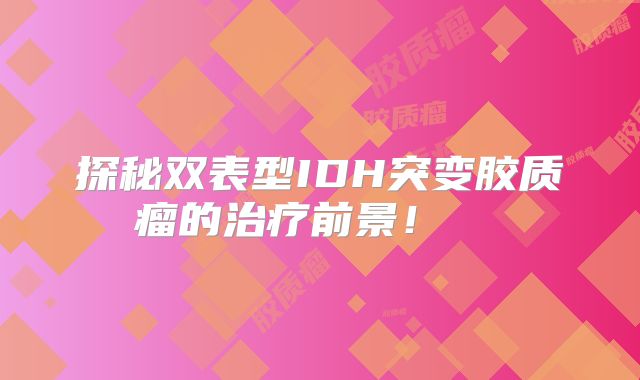 探秘双表型IDH突变胶质瘤的治疗前景！  