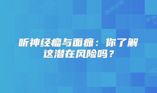 听神经瘤与面瘫：你了解这潜在风险吗？