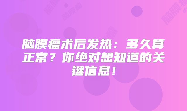 脑膜瘤术后发热：多久算正常？你绝对想知道的关键信息！