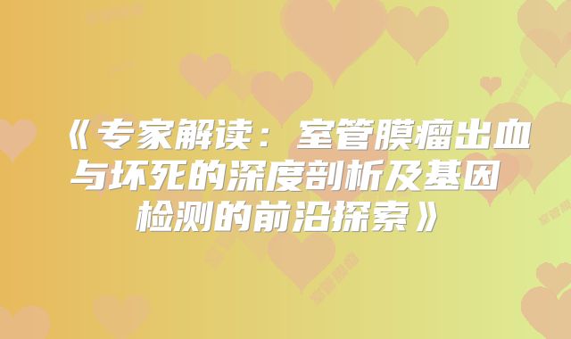 《专家解读：室管膜瘤出血与坏死的深度剖析及基因检测的前沿探索》