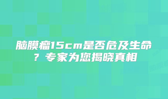 脑膜瘤15cm是否危及生命？专家为您揭晓真相