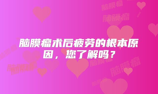 脑膜瘤术后疲劳的根本原因，您了解吗？