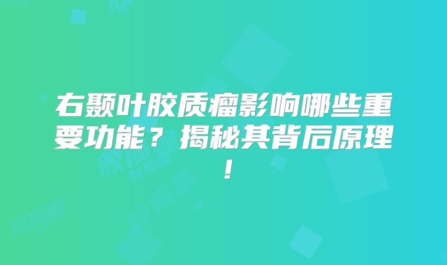 右颞叶胶质瘤影响哪些重要功能？揭秘其背后原理！