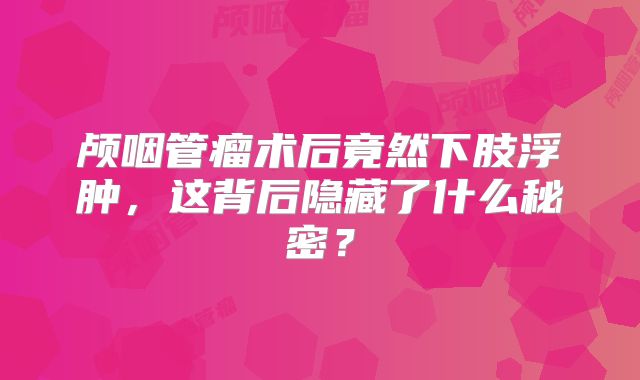 颅咽管瘤术后竟然下肢浮肿，这背后隐藏了什么秘密？