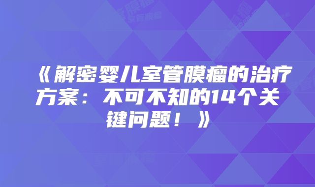 《解密婴儿室管膜瘤的治疗方案：不可不知的14个关键问题！》