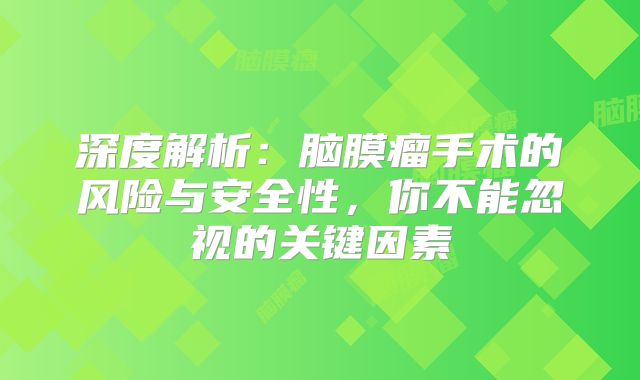 深度解析：脑膜瘤手术的风险与安全性，你不能忽视的关键因素
