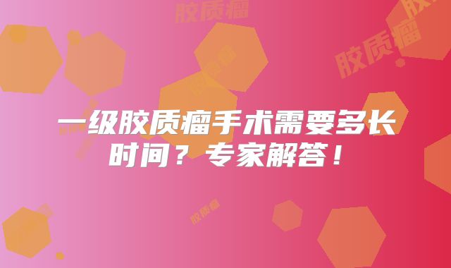 一级胶质瘤手术需要多长时间？专家解答！