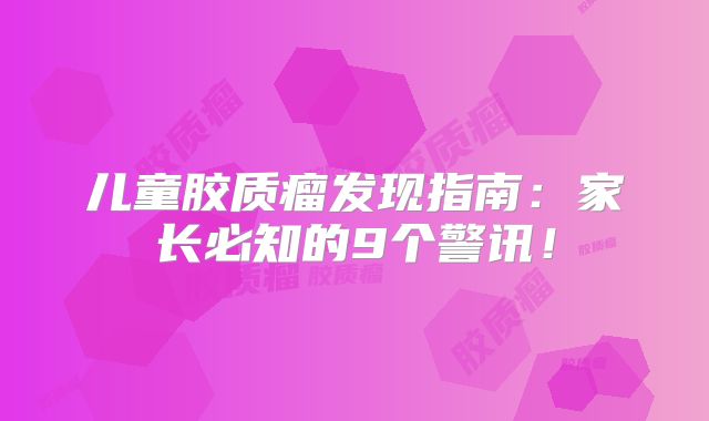 儿童胶质瘤发现指南：家长必知的9个警讯！