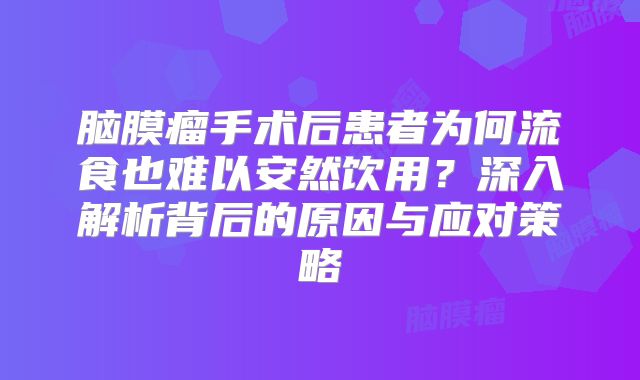 脑膜瘤手术后患者为何流食也难以安然饮用？深入解析背后的原因与应对策略