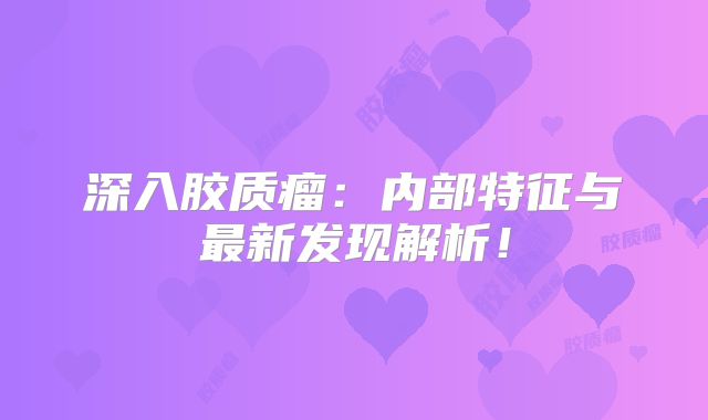 深入胶质瘤：内部特征与最新发现解析！