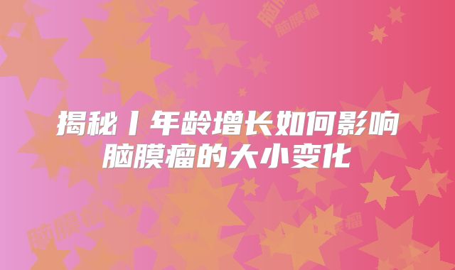 揭秘丨年龄增长如何影响脑膜瘤的大小变化