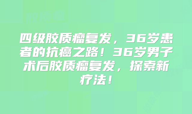 四级胶质瘤复发，36岁患者的抗癌之路！36岁男子术后胶质瘤复发，探索新疗法！