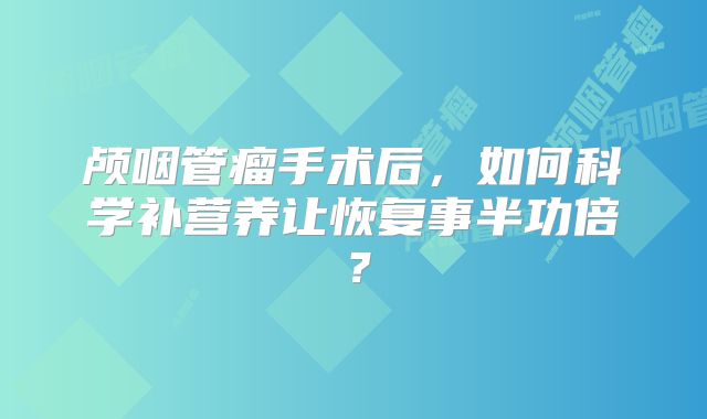 颅咽管瘤手术后，如何科学补营养让恢复事半功倍？