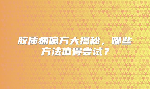 胶质瘤偏方大揭秘，哪些方法值得尝试？