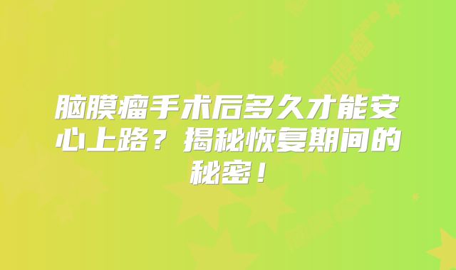 脑膜瘤手术后多久才能安心上路？揭秘恢复期间的秘密！