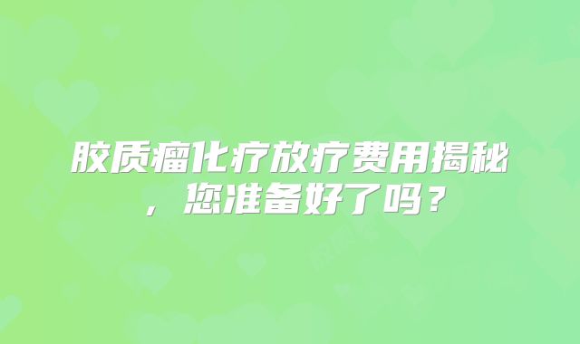 胶质瘤化疗放疗费用揭秘，您准备好了吗？