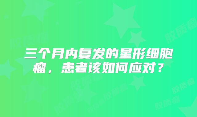 三个月内复发的星形细胞瘤，患者该如何应对？