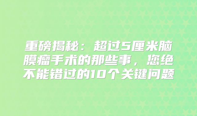 重磅揭秘：超过5厘米脑膜瘤手术的那些事，您绝不能错过的10个关键问题