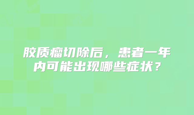 胶质瘤切除后，患者一年内可能出现哪些症状？