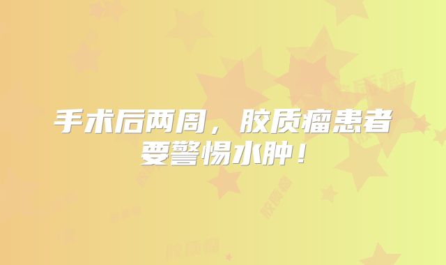 手术后两周，胶质瘤患者要警惕水肿！