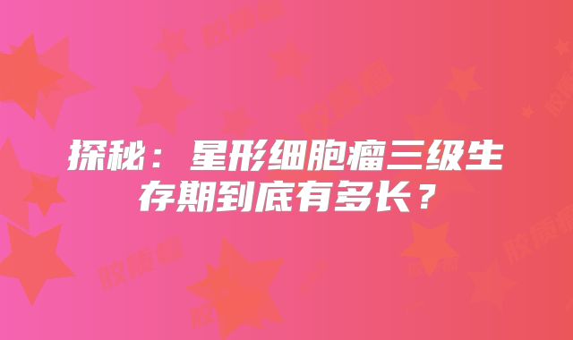 探秘：星形细胞瘤三级生存期到底有多长？