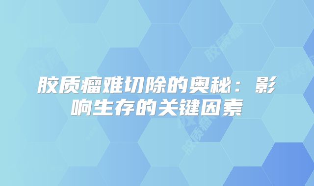 胶质瘤难切除的奥秘：影响生存的关键因素
