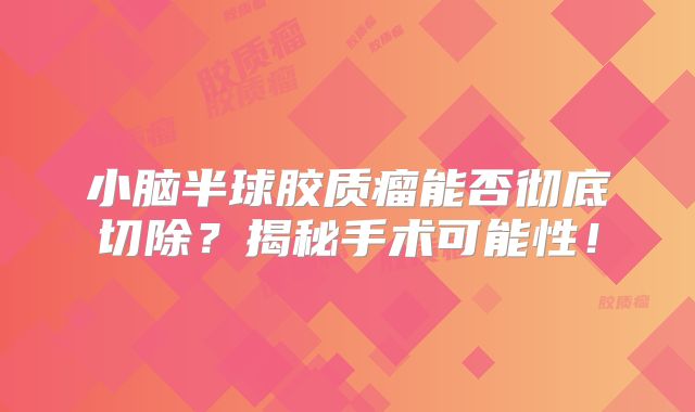 小脑半球胶质瘤能否彻底切除？揭秘手术可能性！