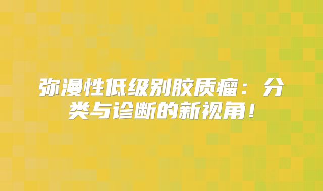 弥漫性低级别胶质瘤：分类与诊断的新视角！