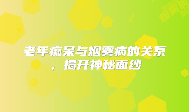 老年痴呆与烟雾病的关系，揭开神秘面纱