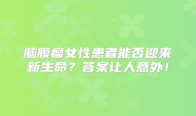 脑膜瘤女性患者能否迎来新生命？答案让人意外！
