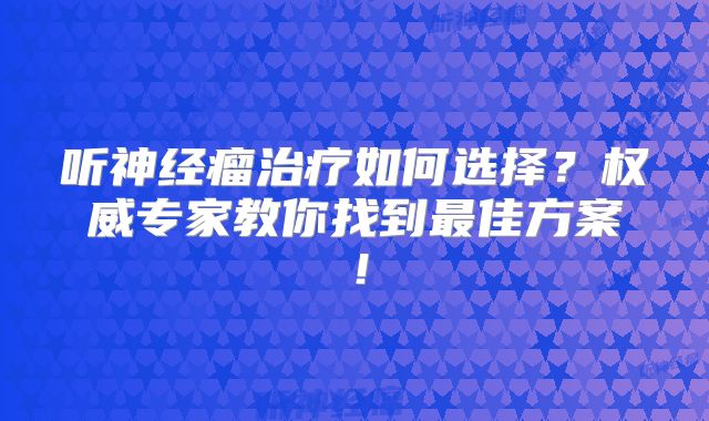 听神经瘤治疗如何选择？权威专家教你找到最佳方案！