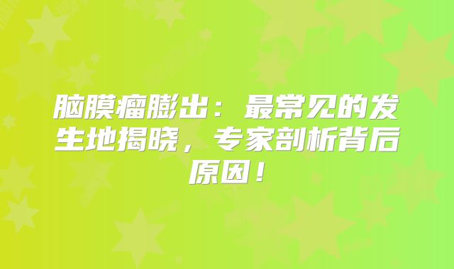 脑膜瘤膨出：最常见的发生地揭晓，专家剖析背后原因！