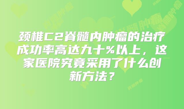 颈椎C2脊髓内肿瘤的治疗成功率高达九十%以上，这家医院究竟采用了什么创新方法？