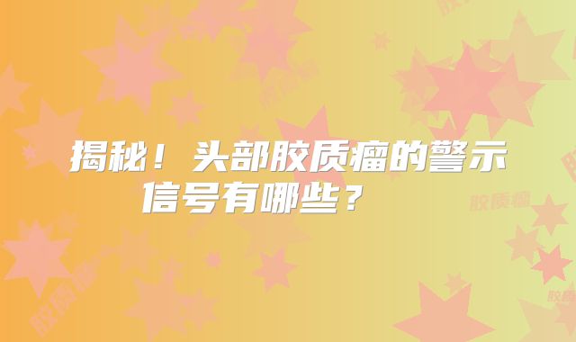 揭秘！头部胶质瘤的警示信号有哪些？  