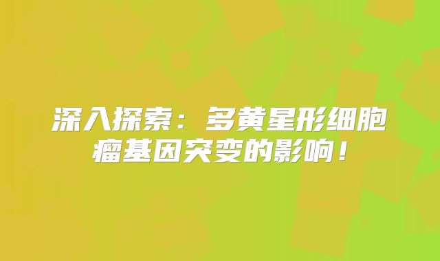 深入探索：多黄星形细胞瘤基因突变的影响！