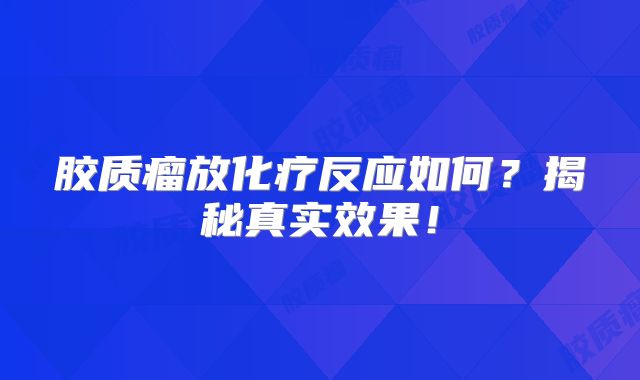 胶质瘤放化疗反应如何？揭秘真实效果！