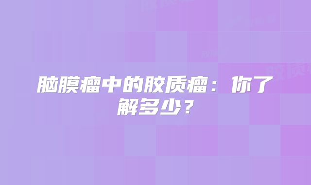 脑膜瘤中的胶质瘤：你了解多少？