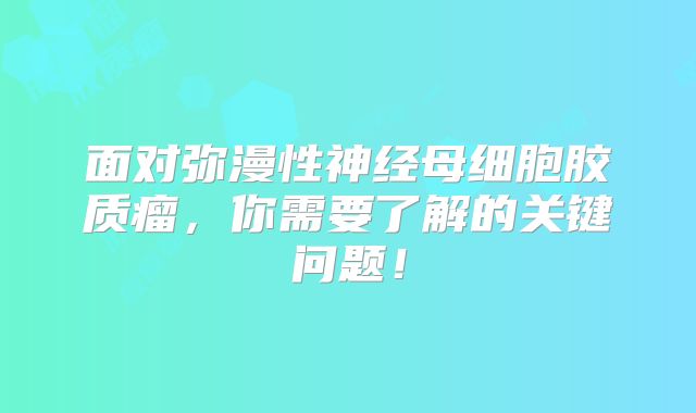 面对弥漫性神经母细胞胶质瘤，你需要了解的关键问题！