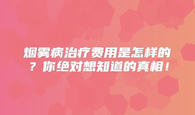 烟雾病治疗费用是怎样的？你绝对想知道的真相！