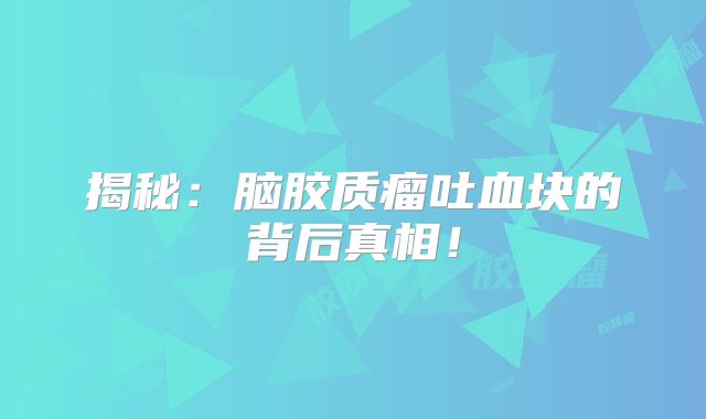 揭秘：脑胶质瘤吐血块的背后真相！