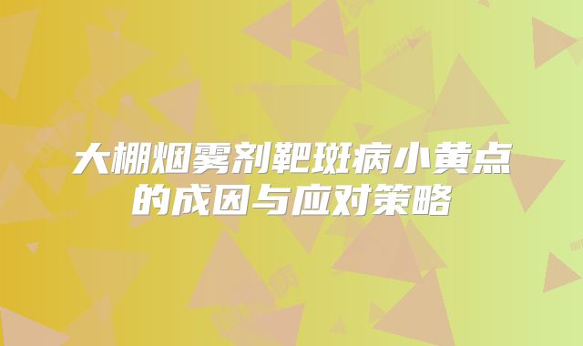 大棚烟雾剂靶斑病小黄点的成因与应对策略
